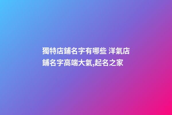 獨特店鋪名字有哪些 洋氣店鋪名字高端大氣,起名之家